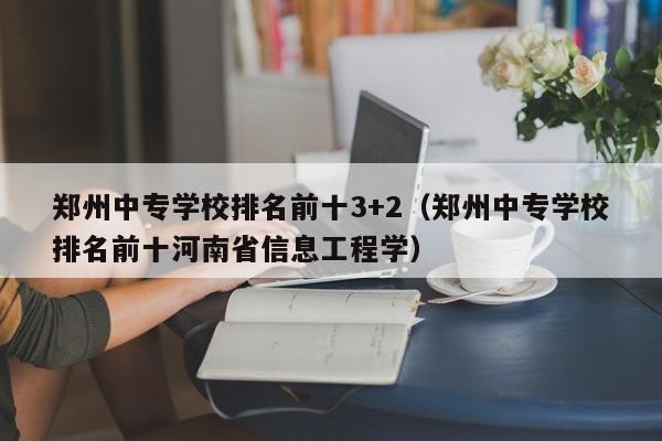郑州中专学校排名前十3+2（郑州中专学校排名前十河南省信息工程学）