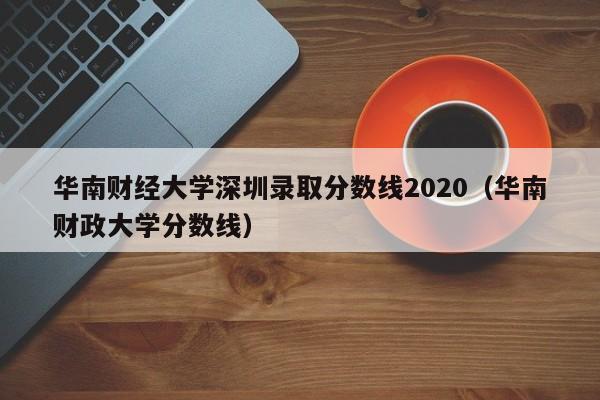 华南财经大学深圳录取分数线2020（华南财政大学分数线）