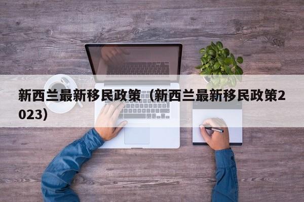 新西兰最新移民政策（新西兰最新移民政策2023）