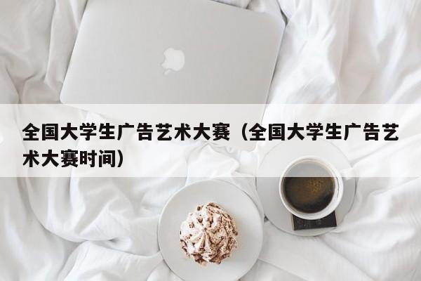 全国大学生广告艺术大赛（全国大学生广告艺术大赛时间）