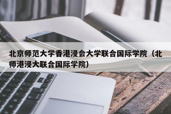 北京师范大学香港浸会大学联合国际学院（北师港浸大联合国际学院）
