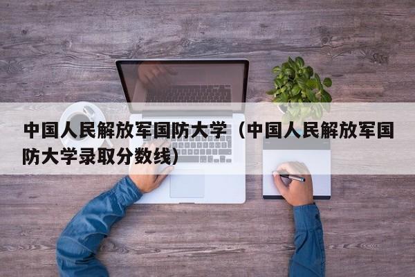 中国人民解放军国防大学（中国人民解放军国防大学录取分数线）