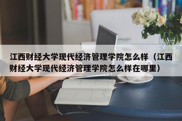 江西财经大学现代经济管理学院怎么样（江西财经大学现代经济管理学院怎么样在哪里）