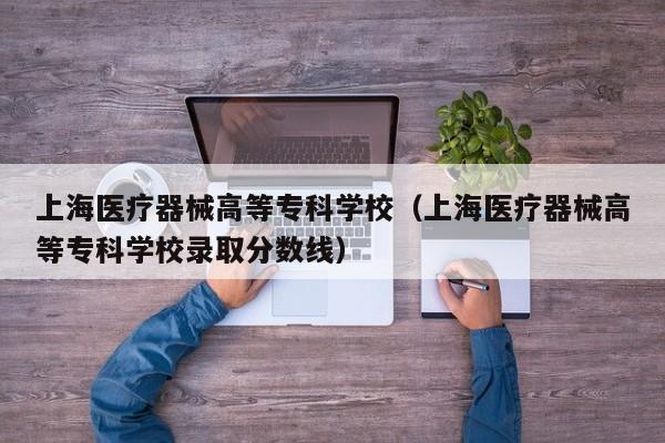 上海医疗器械高等专科学校（上海医疗器械高等专科学校录取分数线）