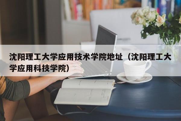 沈阳理工大学应用技术学院地址（沈阳理工大学应用科技学院）