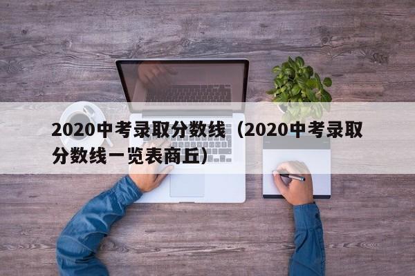 2020中考录取分数线（2020中考录取分数线一览表商丘）