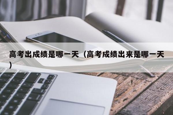 高考出成绩是哪一天（高考成绩出来是哪一天）