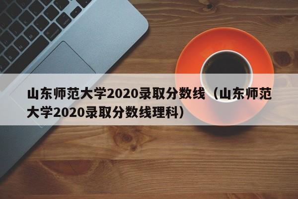 山东师范大学2020录取分数线（山东师范大学2020录取分数线理科）