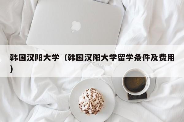 韩国汉阳大学（韩国汉阳大学留学条件及费用）