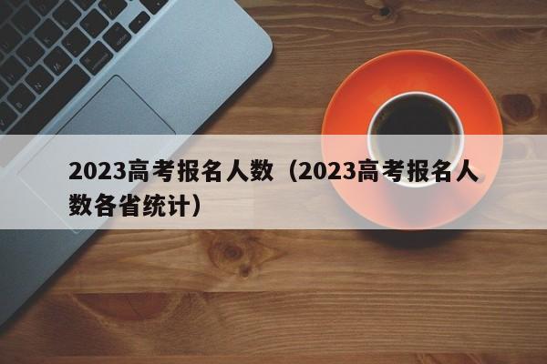 2023高考报名人数（2023高考报名人数各省统计）