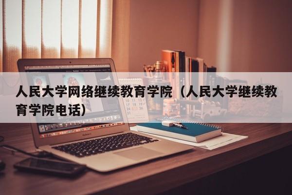 人民大学网络继续教育学院（人民大学继续教育学院电话）