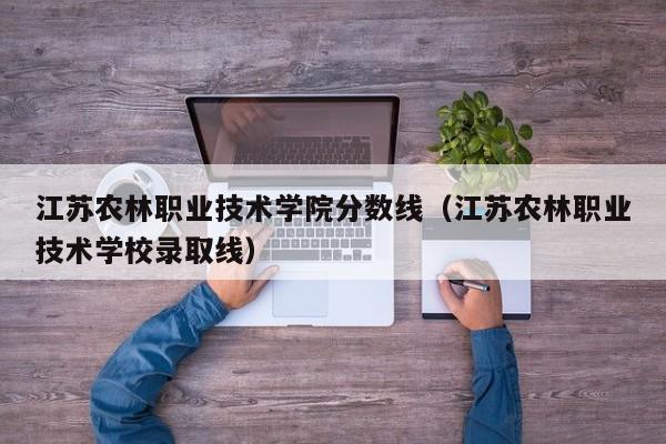 江苏农林职业技术学院分数线（江苏农林职业技术学校录取线）