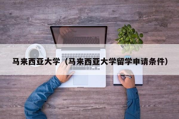 马来西亚大学（马来西亚大学留学申请条件）