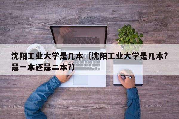 沈阳工业大学是几本（沈阳工业大学是几本?是一本还是二本?）