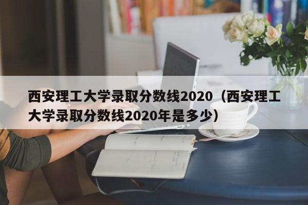西安理工大学录取分数线2020（西安理工大学录取分数线2020年是多少）