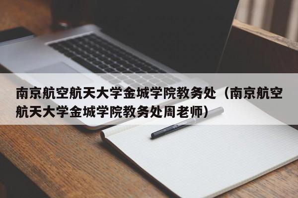 南京航空航天大学金城学院教务处（南京航空航天大学金城学院教务处周老师）