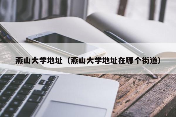燕山大学地址（燕山大学地址在哪个街道）