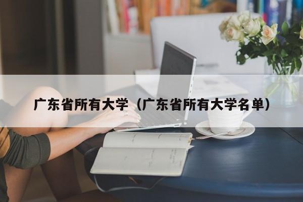 广东省所有大学（广东省所有大学名单）