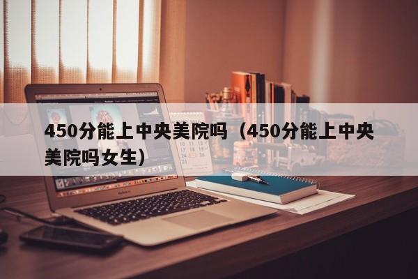 450分能上中央美院吗（450分能上中央美院吗女生）