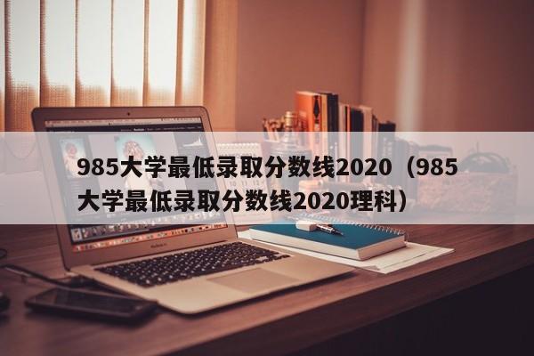 985大学最低录取分数线2020（985大学最低录取分数线2020理科）
