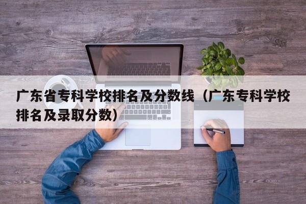 广东省专科学校排名及分数线（广东专科学校排名及录取分数）
