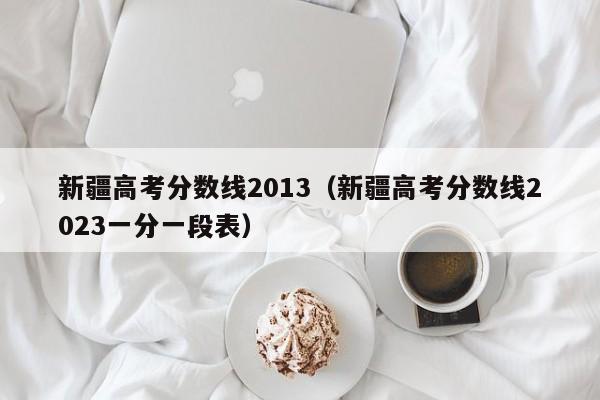 新疆高考分数线2013（新疆高考分数线2023一分一段表）