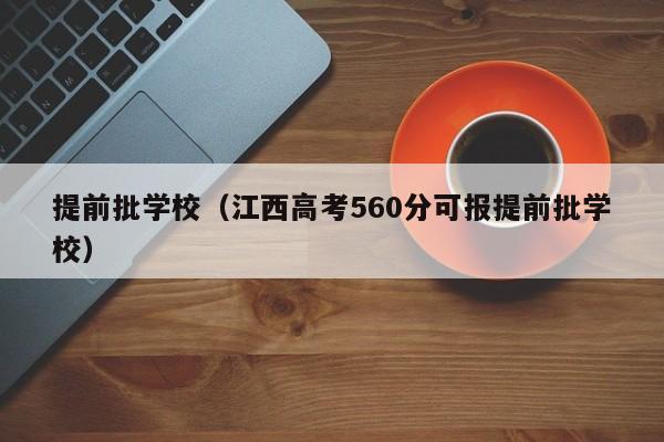 提前批学校（江西高考560分可报提前批学校）