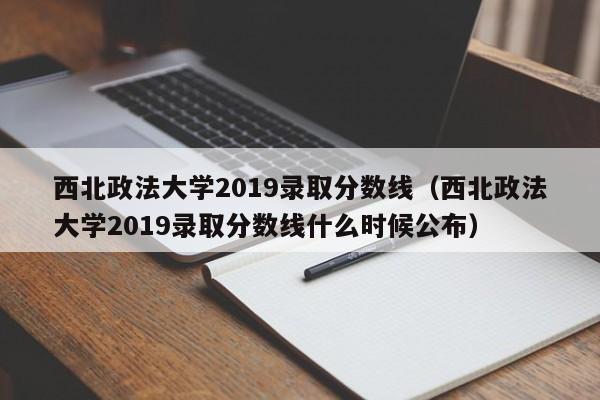 西北政法大学2019录取分数线（西北政法大学2019录取分数线什么时候公布）