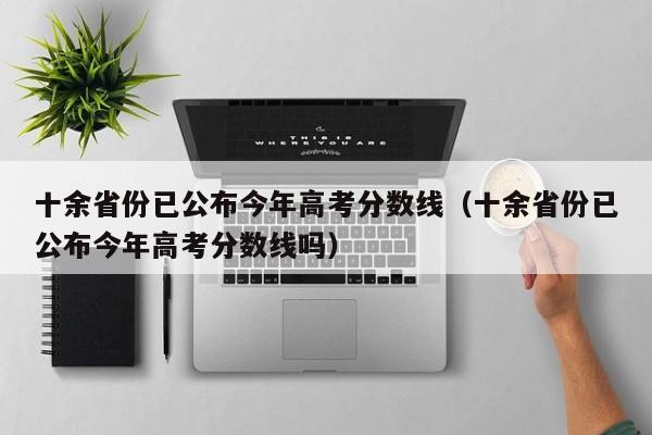 十余省份已公布今年高考分数线（十余省份已公布今年高考分数线吗）