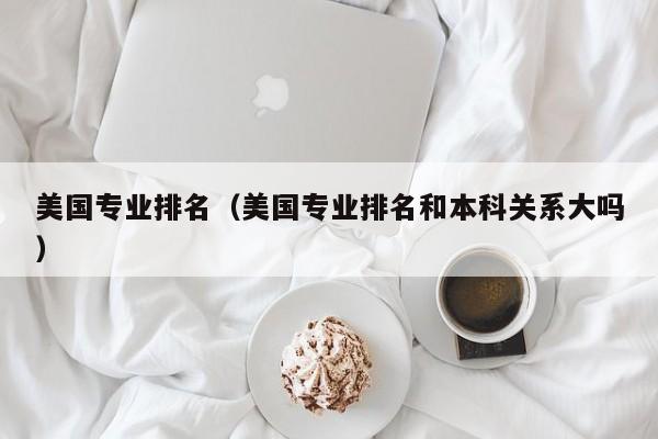 美国专业排名（美国专业排名和本科关系大吗）