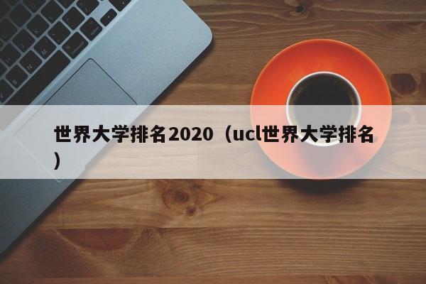 世界大学排名2020（ucl世界大学排名）