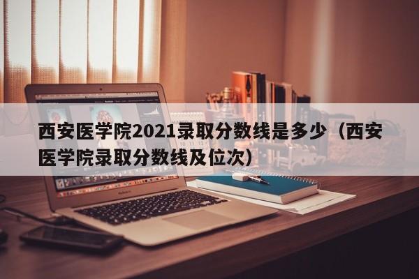 西安医学院2021录取分数线是多少（西安医学院录取分数线及位次）