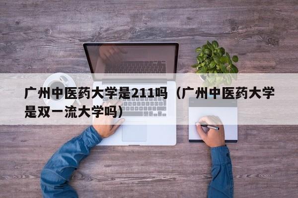 广州中医药大学是211吗（广州中医药大学是双一流大学吗）