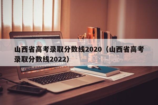 山西省高考录取分数线2020（山西省高考录取分数线2022）