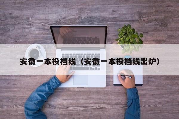 安徽一本投档线（安徽一本投档线出炉）