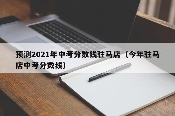 预测2021年中考分数线驻马店（今年驻马店中考分数线）