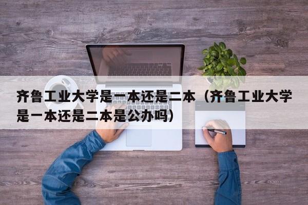 齐鲁工业大学是一本还是二本（齐鲁工业大学是一本还是二本是公办吗）