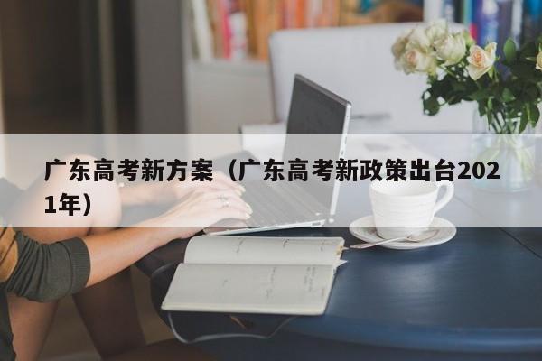 广东高考新方案（广东高考新政策出台2021年）