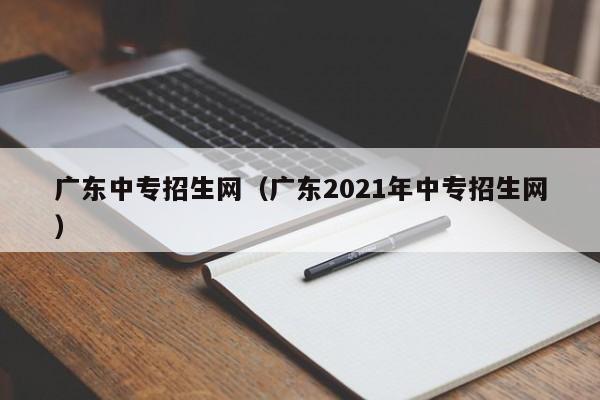 广东中专招生网（广东2021年中专招生网）