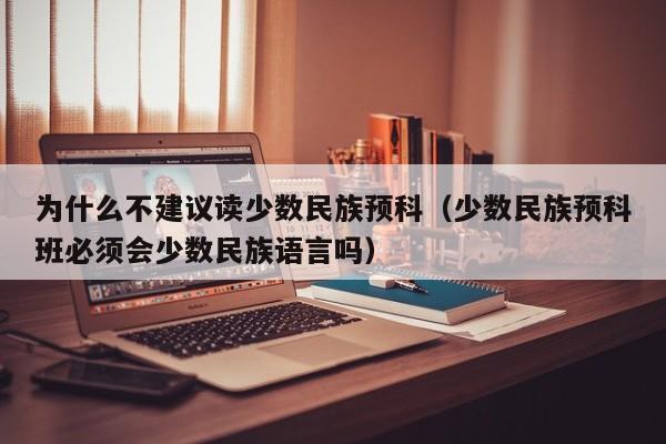 为什么不建议读少数民族预科（少数民族预科班必须会少数民族语言吗）