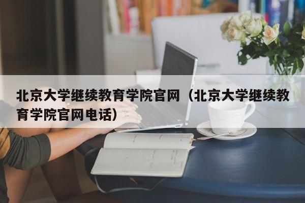 北京大学继续教育学院官网（北京大学继续教育学院官网电话）