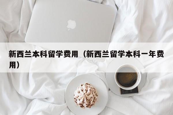 新西兰本科留学费用（新西兰留学本科一年费用）