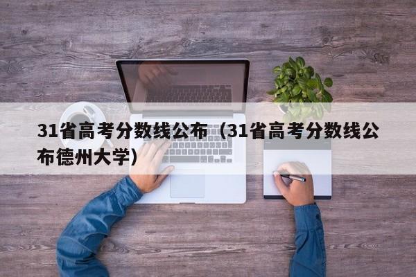 31省高考分数线公布（31省高考分数线公布德州大学）