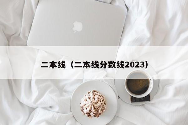 二本线（二本线分数线2023）