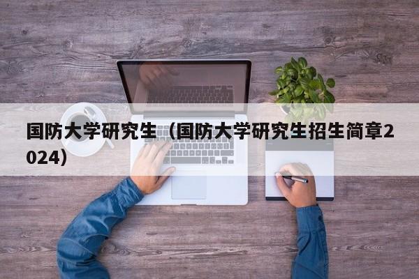 国防大学研究生（国防大学研究生招生简章2024）