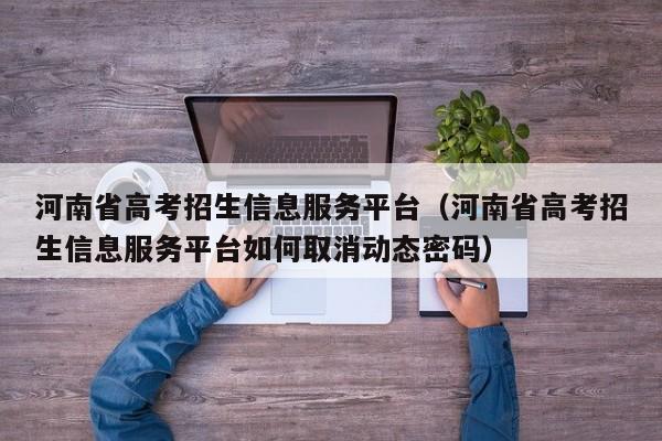 河南省高考招生信息服务平台（河南省高考招生信息服务平台如何取消动态密码）
