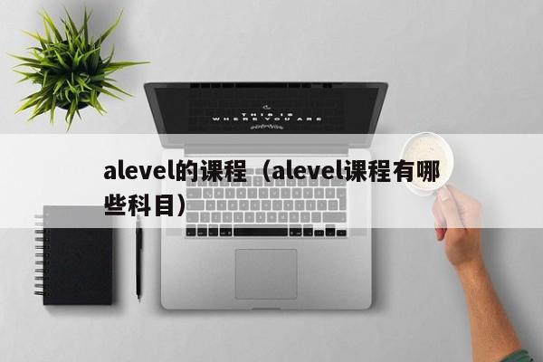 alevel的课程（alevel课程有哪些科目）