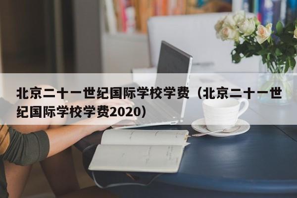 北京二十一世纪国际学校学费（北京二十一世纪国际学校学费2020）
