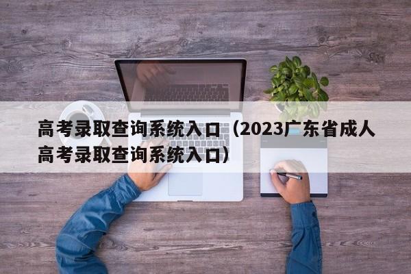 高考录取查询系统入口（2023广东省成人高考录取查询系统入口）