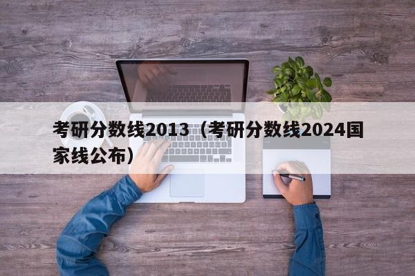 考研分数线2013（考研分数线2024国家线公布）